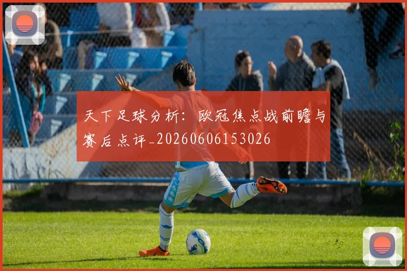 天下足球分析：欧冠焦点战前瞻与赛后点评_20260606153026