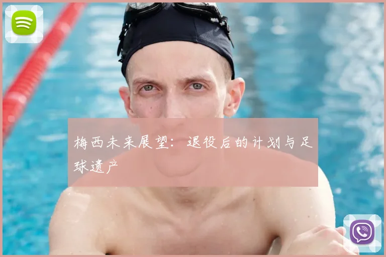 梅西未来展望：退役后的计划与足球遗产