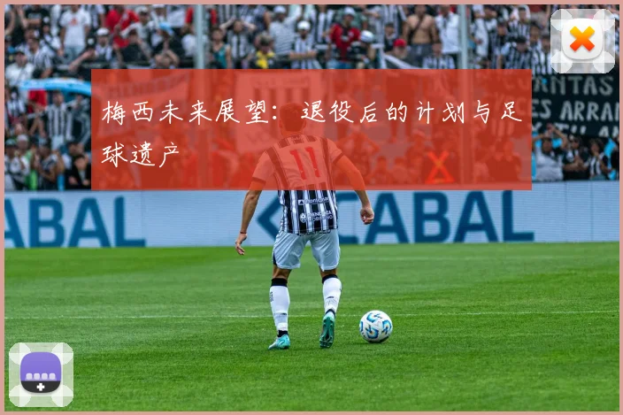梅西未来展望：退役后的计划与足球遗产