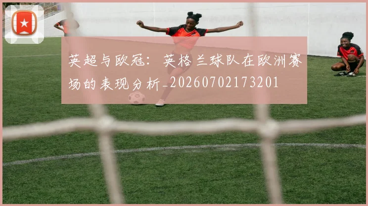 英超与欧冠：英格兰球队在欧洲赛场的表现分析_20260702173201