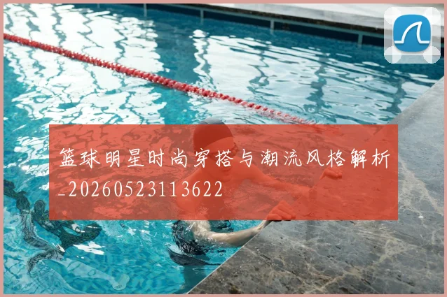 篮球明星时尚穿搭与潮流风格解析_20260523113622