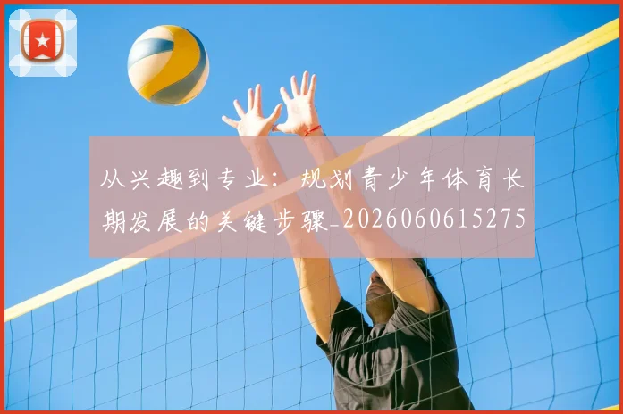 从兴趣到专业:规划青少年体育长期发展的关键步骤_20260606152750