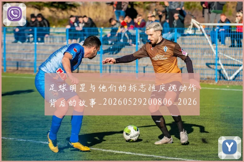 足球明星与他们的标志性庆祝动作背后的故事_20260529200806_20260703182021