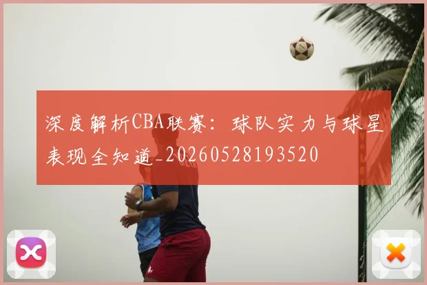 深度解析CBA联赛：球队实力与球星表现全知道_20260528193520