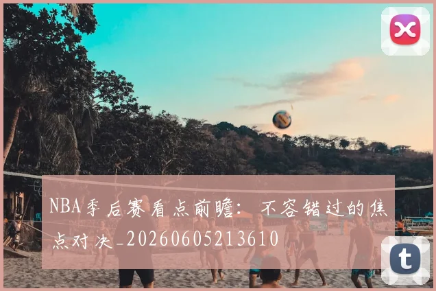 NBA季后赛看点前瞻：不容错过的焦点对决_20260605213610