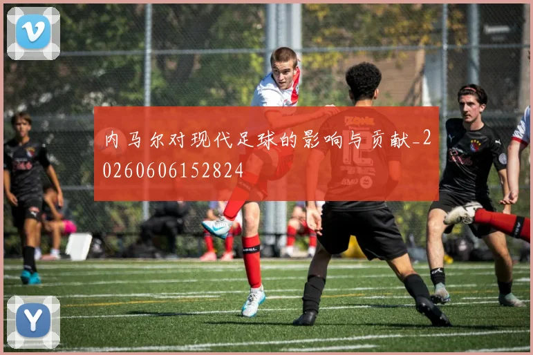 内马尔对现代足球的影响与贡献_20260606152824