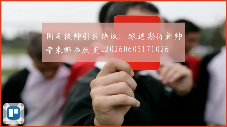 国足换帅引发热议：球迷期待新帅带来哪些改变_20260605171026
