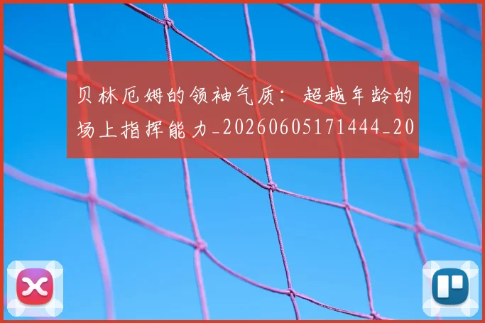 贝林厄姆的领袖气质：超越年龄的场上指挥能力_20260605171444_20260703181957