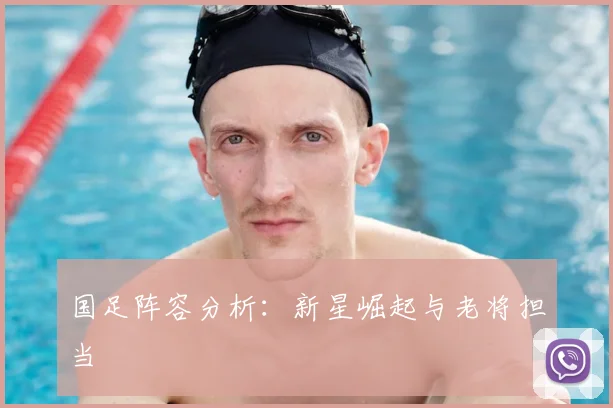 国足阵容分析:新星崛起与老将担当