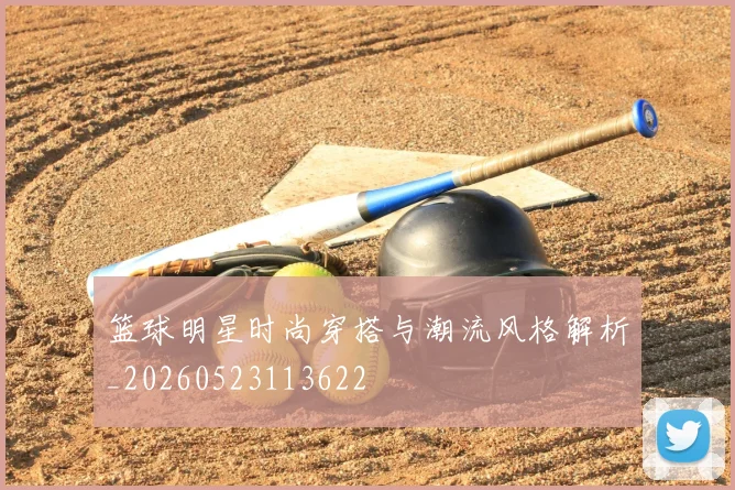 篮球明星时尚穿搭与潮流风格解析_20260523113622