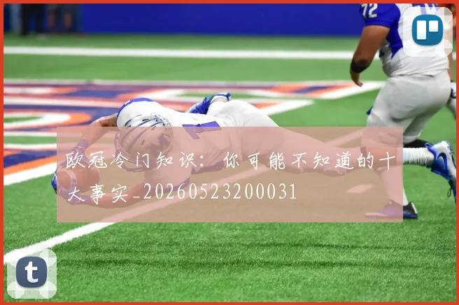 欧冠冷门知识：你可能不知道的十大事实_20260523200031