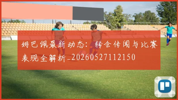 姆巴佩最新动态:转会传闻与比赛表现全解析_20260527112150