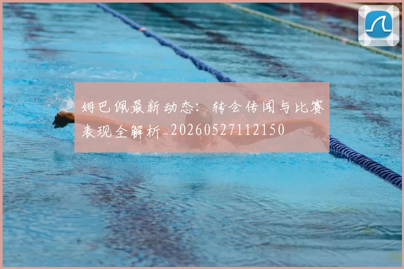 姆巴佩最新动态：转会传闻与比赛表现全解析_20260527112150