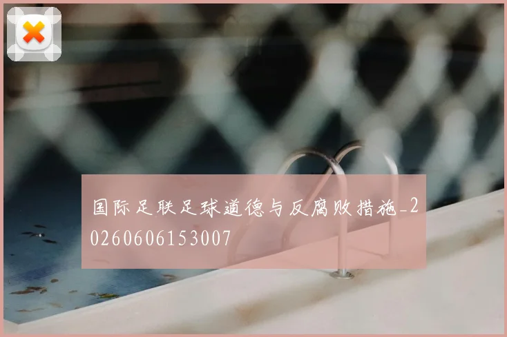 国际足联足球道德与反腐败措施_20260606153007