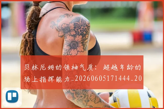 贝林厄姆的领袖气质:超越年龄的场上指挥能力_20260605171444_20260703181957