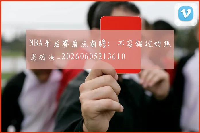 NBA季后赛看点前瞻:不容错过的焦点对决_20260605213610