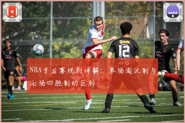 NBA季后赛规则详解：单场淘汰制与七场四胜制的区别