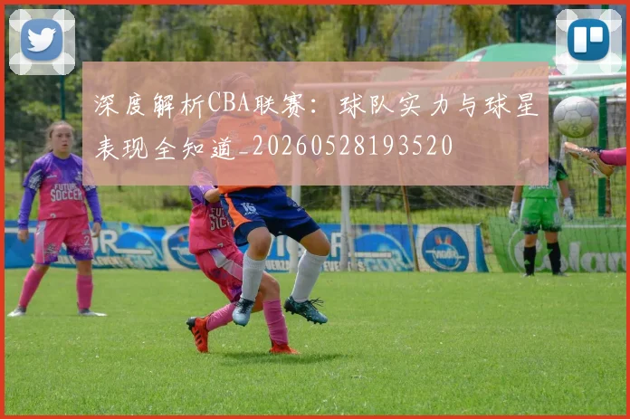 深度解析CBA联赛：球队实力与球星表现全知道_20260528193520