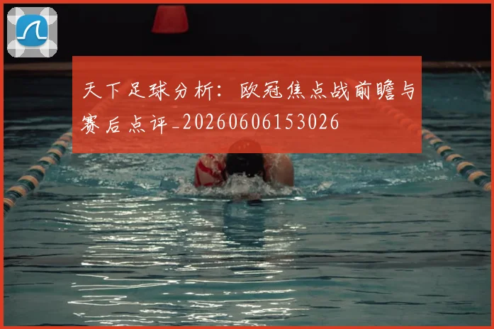 天下足球分析:欧冠焦点战前瞻与赛后点评_20260606153026